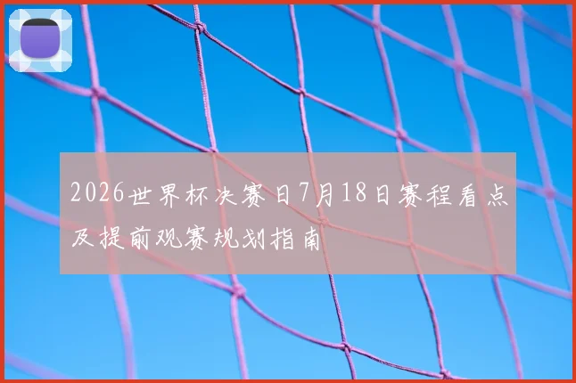 2026世界杯决赛日7月18日赛程看点及提前观赛规划指南