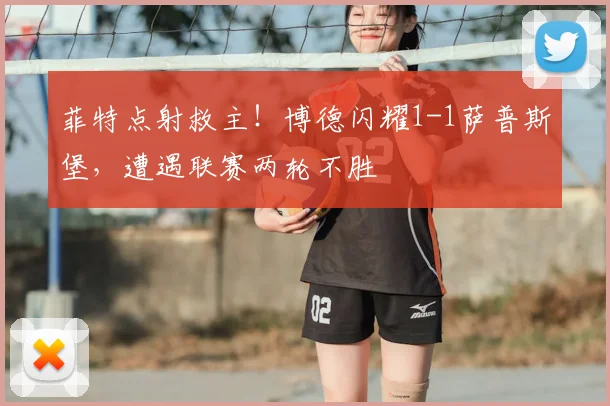 菲特点射救主！博德闪耀1-1萨普斯堡，遭遇联赛两轮不胜
