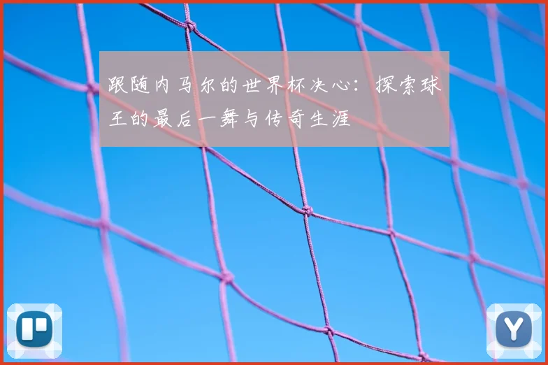 跟随内马尔的世界杯决心:探索球王的最后一舞与传奇生涯