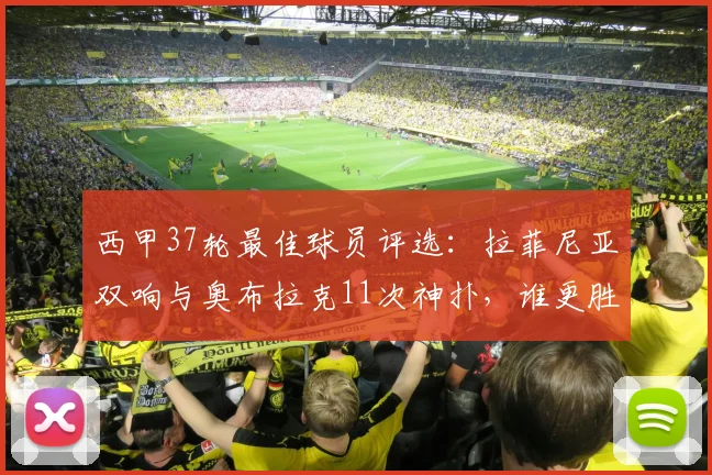 西甲37轮最佳球员评选：拉菲尼亚双响与奥布拉克11次神扑，谁更胜一筹？