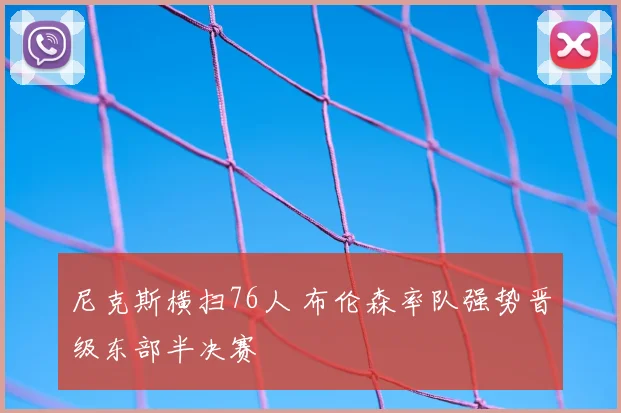 尼克斯横扫76人 布伦森率队强势晋级东部半决赛