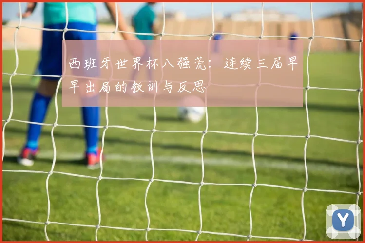 西班牙世界杯八强荒:连续三届早早出局的教训与反思