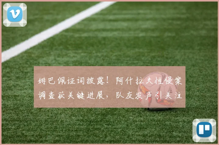 姆巴佩证词披露！阿什拉夫性侵案调查获关键进展，队友发声引关注