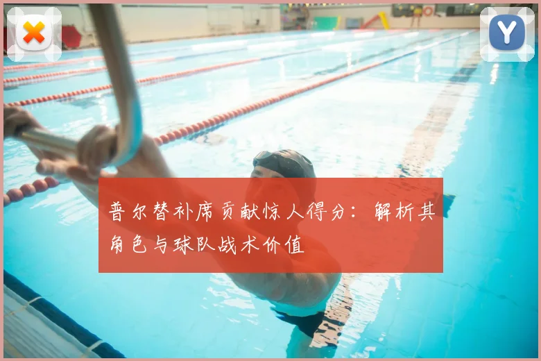 普尔替补席贡献惊人得分：解析其角色与球队战术价值