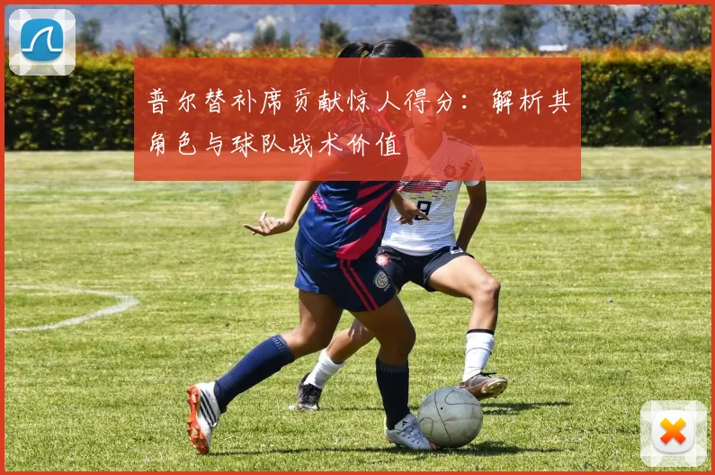 普尔替补席贡献惊人得分：解析其角色与球队战术价值