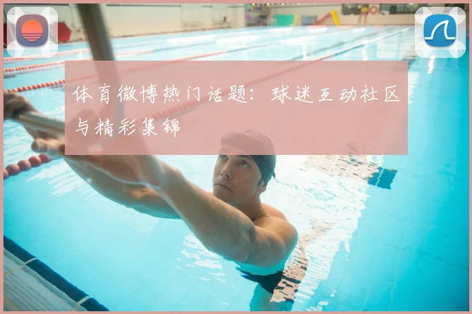 体育微博热门话题:球迷互动社区与精彩集锦