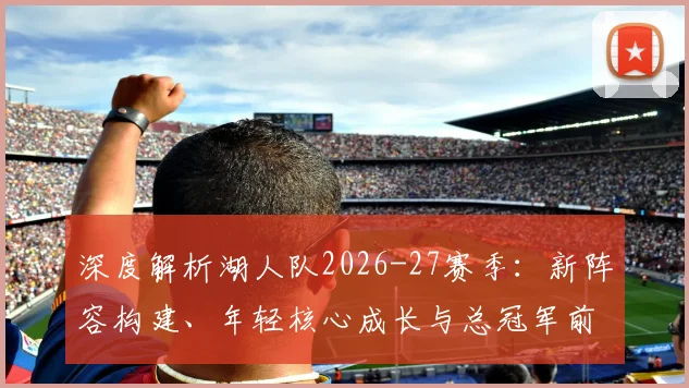 深度解析湖人队2026-27赛季：新阵容构建、年轻核心成长与总冠军前景展望
