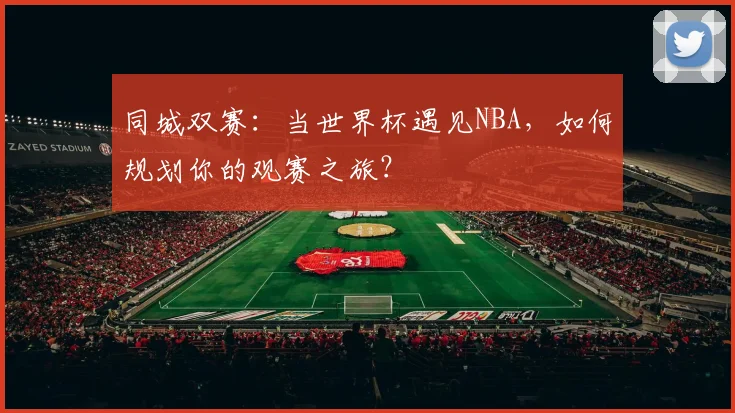 同城双赛：当世界杯遇见NBA，如何规划你的观赛之旅？
