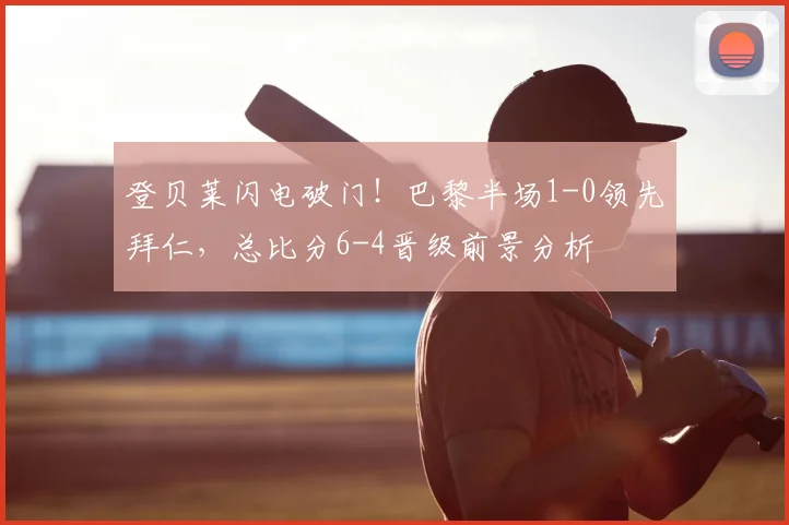 登贝莱闪电破门!巴黎半场1-0领先拜仁,总比分6-4晋级前景分析