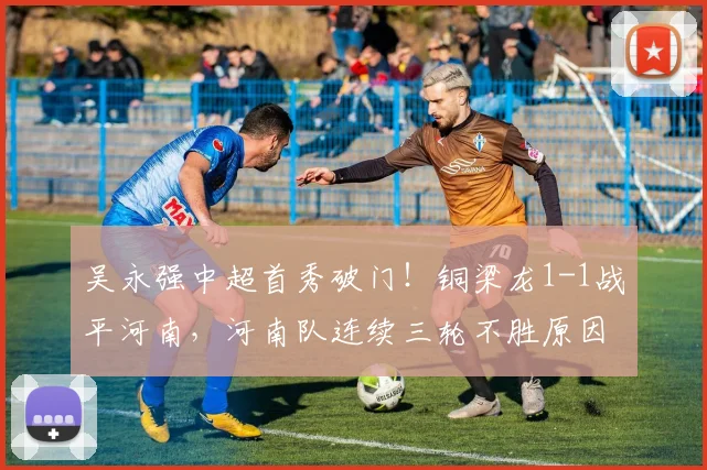 吴永强中超首秀破门!铜梁龙1-1战平河南,河南队连续三轮不胜原因解析