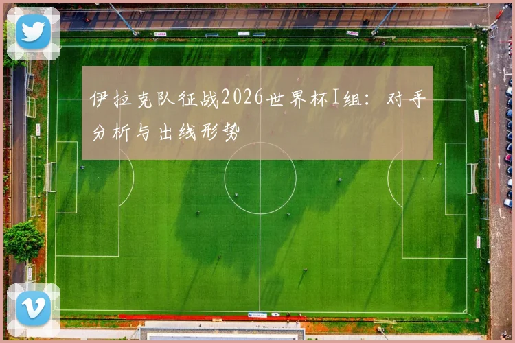 伊拉克队征战2026世界杯I组:对手分析与出线形势
