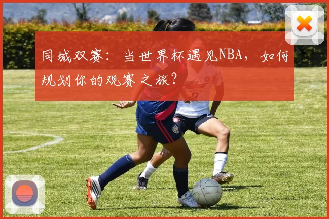 同城双赛：当世界杯遇见NBA，如何规划你的观赛之旅？