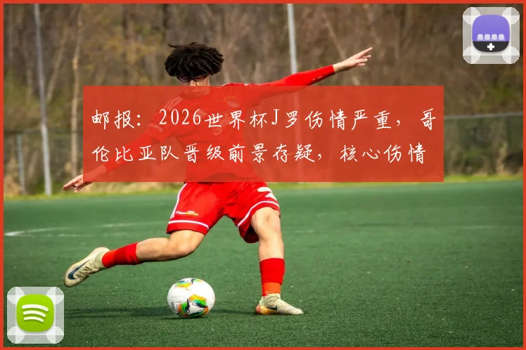 邮报:2026世界杯J罗伤情严重,哥伦比亚队晋级前景存疑,核心伤情分析与阵容影响解读