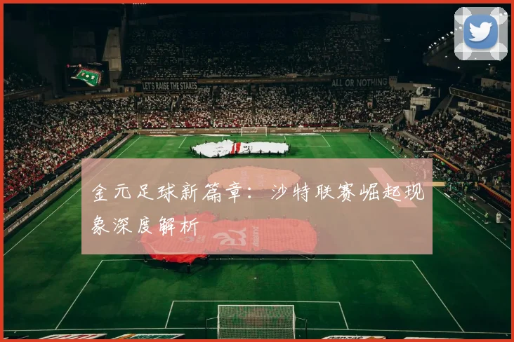金元足球新篇章：沙特联赛崛起现象深度解析