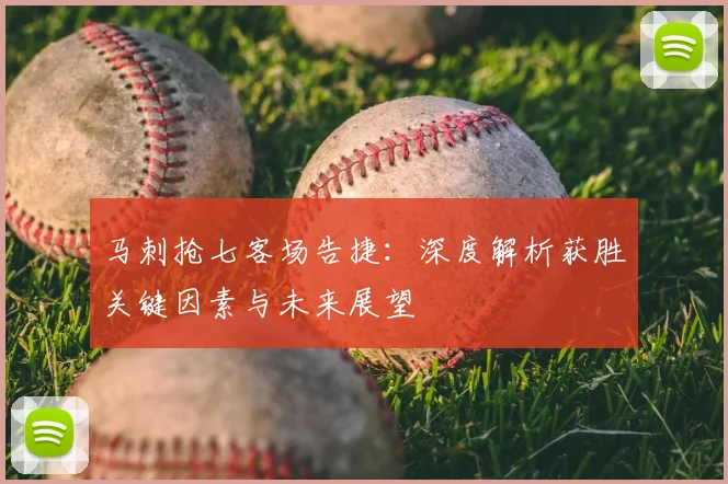 马刺抢七客场告捷：深度解析获胜关键因素与未来展望