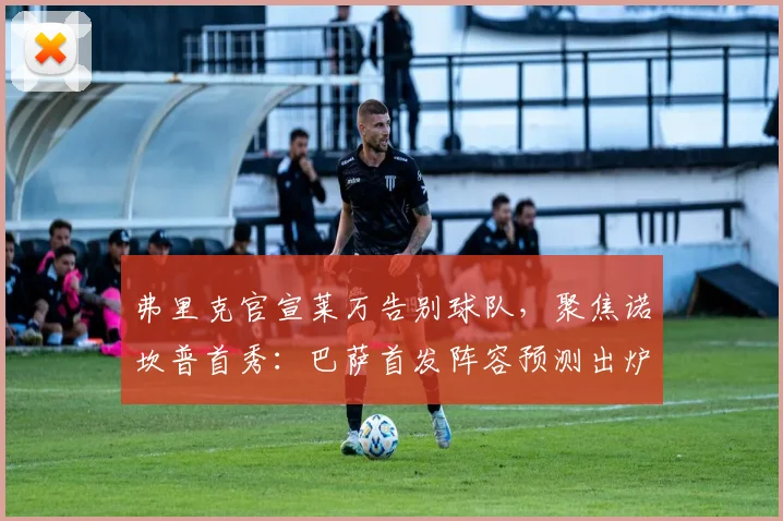 弗里克官宣莱万告别球队,聚焦诺坎普首秀:巴萨首发阵容预测出炉
