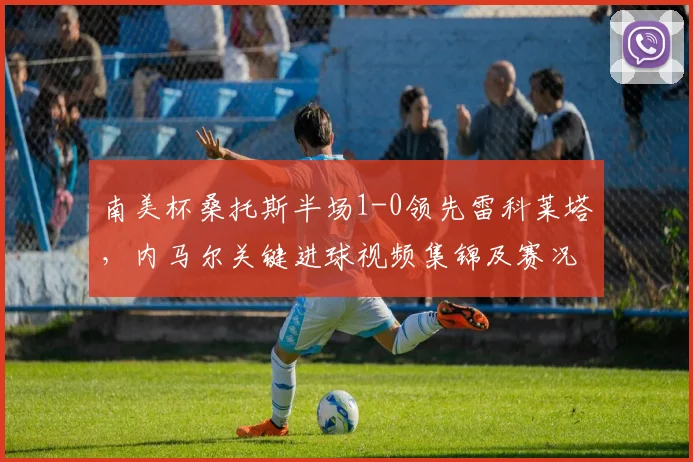南美杯桑托斯半场1-0领先雷科莱塔,内马尔关键进球视频集锦及赛况分析