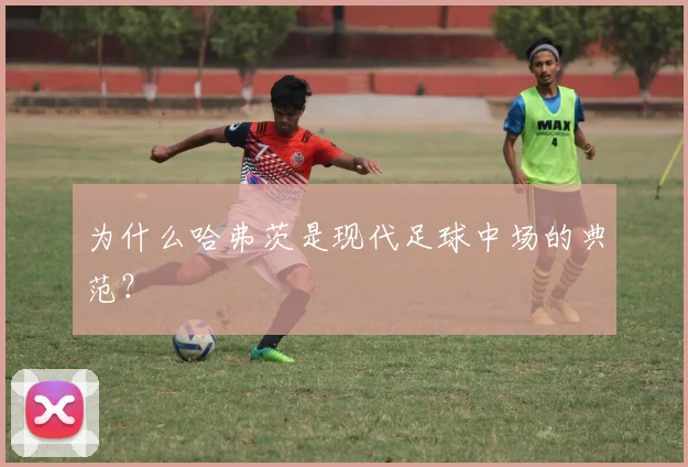 为什么哈弗茨是现代足球中场的典范？