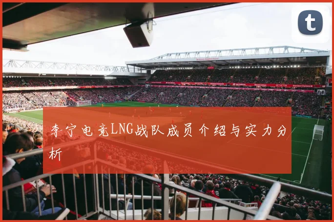 李宁电竞LNG战队成员介绍与实力分析