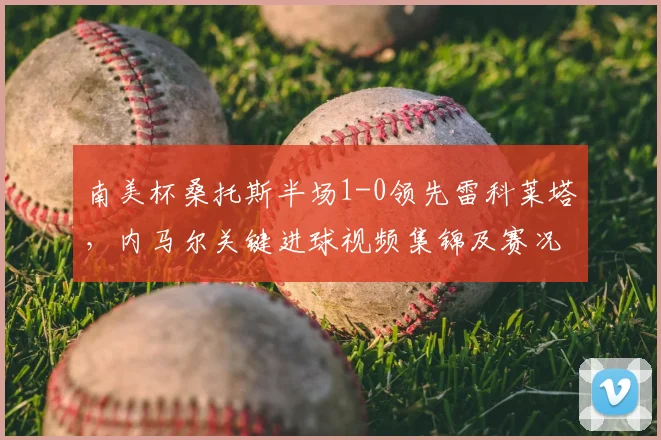 南美杯桑托斯半场1-0领先雷科莱塔,内马尔关键进球视频集锦及赛况分析