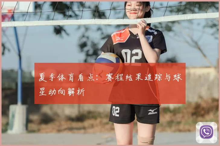 夏季体育看点：赛程结果追踪与球星动向解析