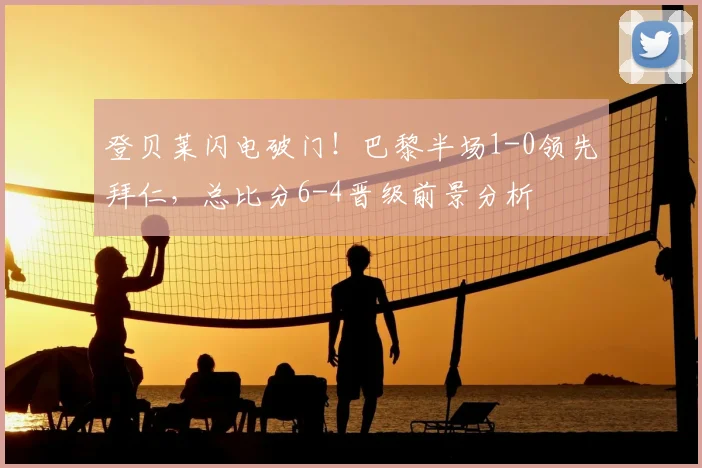 登贝莱闪电破门!巴黎半场1-0领先拜仁,总比分6-4晋级前景分析