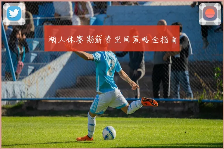 湖人休赛期薪资空间策略全指南