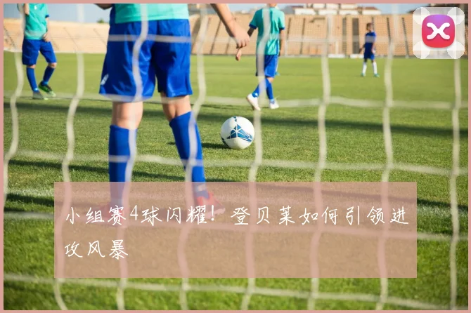 小组赛4球闪耀！登贝莱如何引领进攻风暴