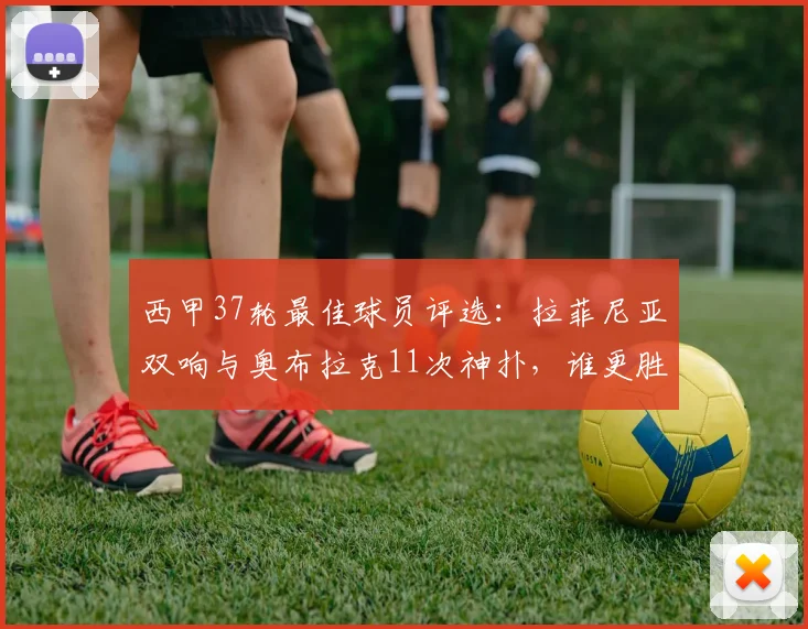西甲37轮最佳球员评选:拉菲尼亚双响与奥布拉克11次神扑,谁更胜一筹?