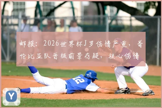 邮报:2026世界杯J罗伤情严重,哥伦比亚队晋级前景存疑,核心伤情分析与阵容影响解读