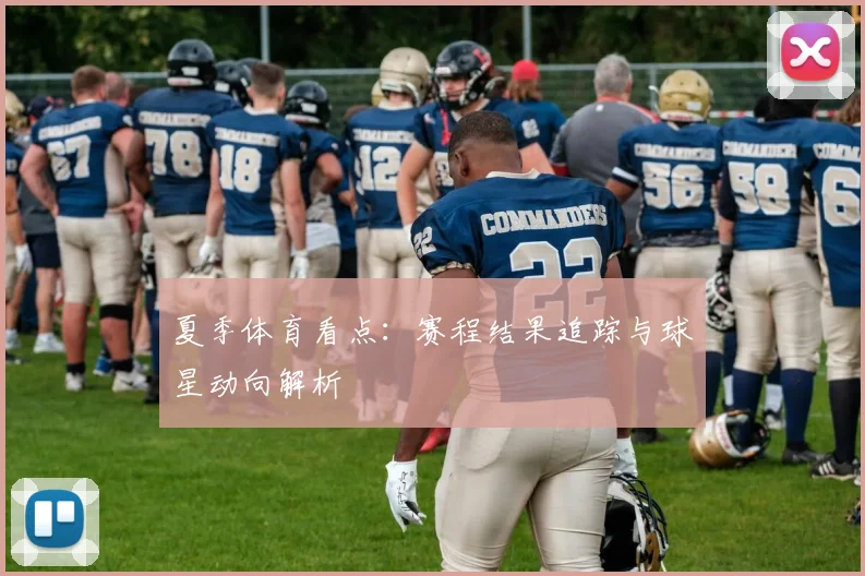 夏季体育看点：赛程结果追踪与球星动向解析