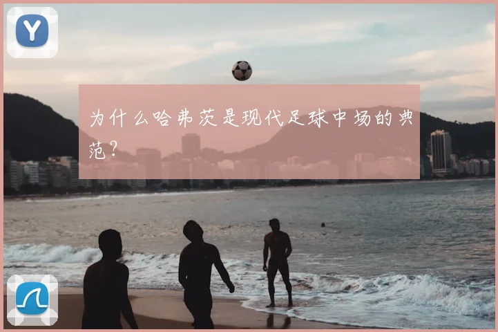 为什么哈弗茨是现代足球中场的典范？