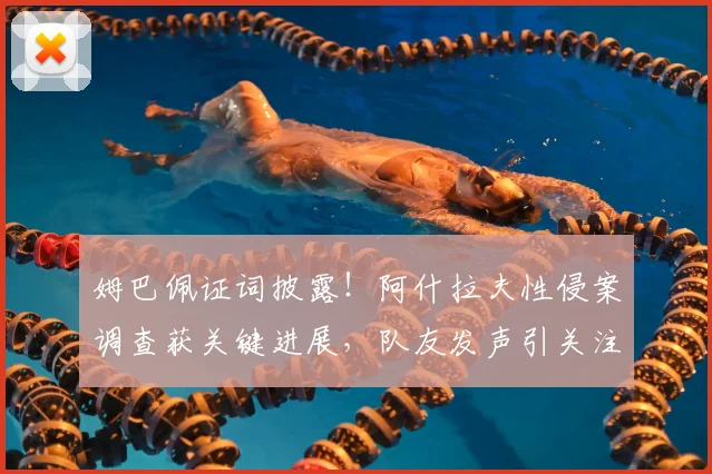 姆巴佩证词披露!阿什拉夫性侵案调查获关键进展,队友发声引关注