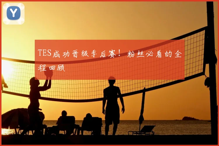 TES成功晋级季后赛!粉丝必看的全程回顾