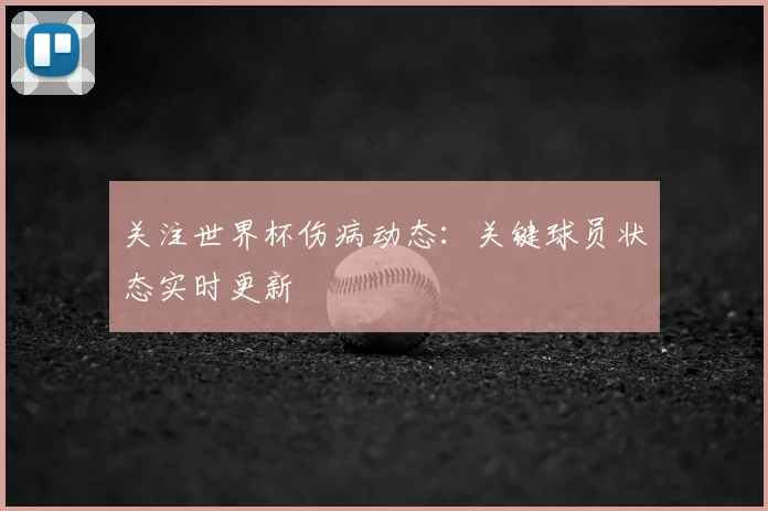 关注世界杯伤病动态：关键球员状态实时更新