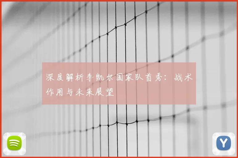 深度解析李凯尔国家队首秀:战术作用与未来展望