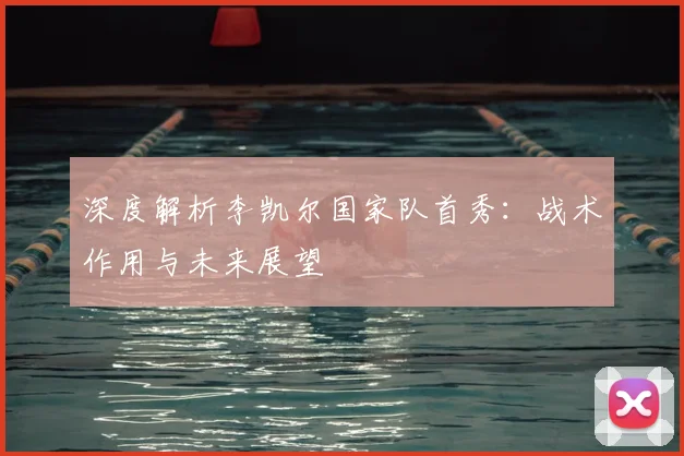 深度解析李凯尔国家队首秀：战术作用与未来展望
